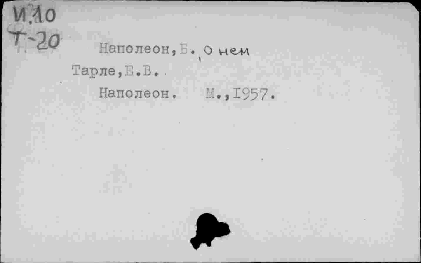 ﻿Л о '20
Наполеон,Б. Тарле,Е.В..
Наполеон.
О нелл
И.,1957.